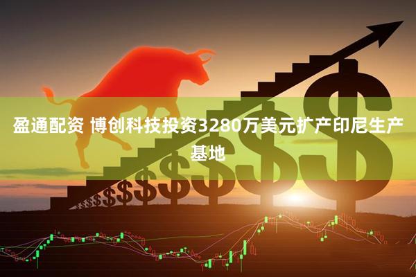 盈通配资 博创科技投资3280万美元扩产印尼生产基地