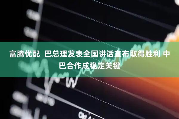富腾优配  巴总理发表全国讲话宣布取得胜利 中巴合作成稳定关键