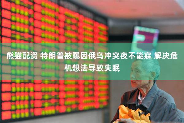 熊猫配资 特朗普被曝因俄乌冲突夜不能寐 解决危机想法导致失眠