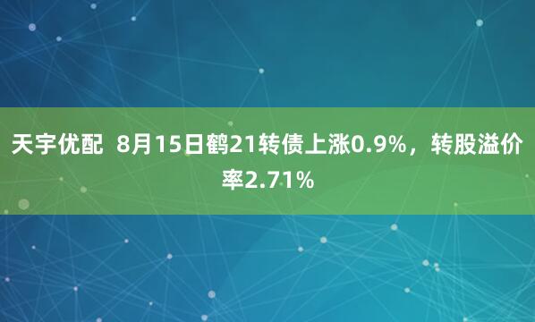 天宇优配  8月15日鹤21转债上涨0.9%，转股溢价率2.71%