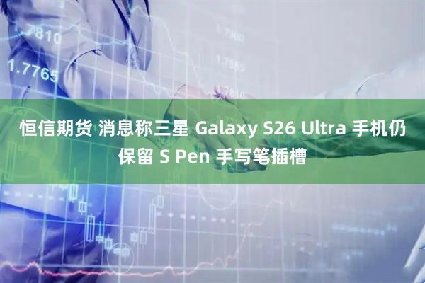 恒信期货 消息称三星 Galaxy S26 Ultra 手机仍保留 S Pen 手写笔插槽