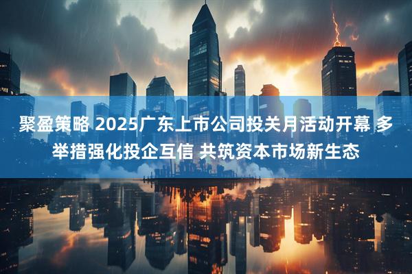 聚盈策略 2025广东上市公司投关月活动开幕 多举措强化投企互信 共筑资本市场新生态