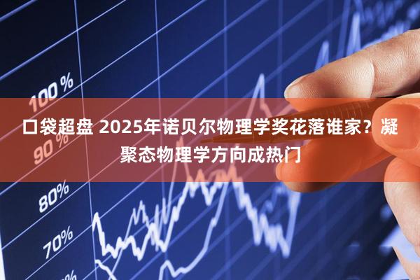 口袋超盘 2025年诺贝尔物理学奖花落谁家？凝聚态物理学方向成热门