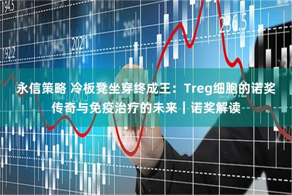 永信策略 冷板凳坐穿终成王：Treg细胞的诺奖传奇与免疫治疗的未来｜诺奖解读