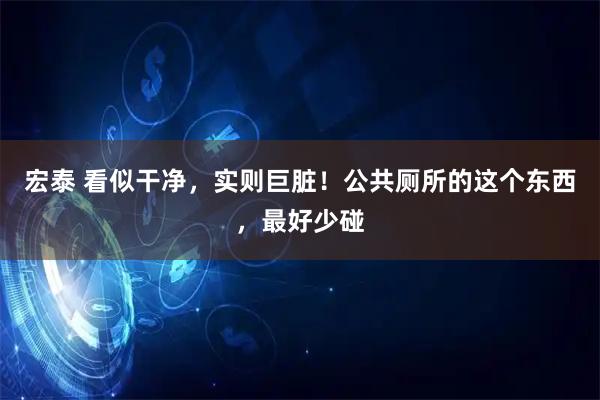 宏泰 看似干净，实则巨脏！公共厕所的这个东西，最好少碰