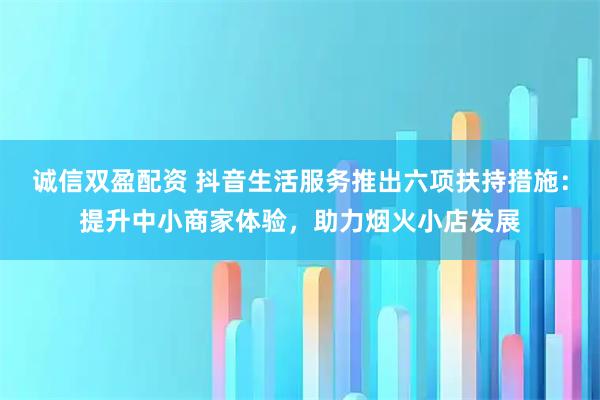 诚信双盈配资 抖音生活服务推出六项扶持措施：提升中小商家体验，助力烟火小店发展