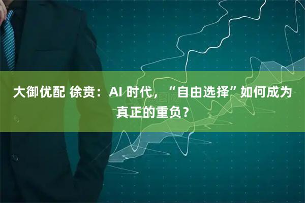 大御优配 徐贲：AI 时代，“自由选择”如何成为真正的重负？