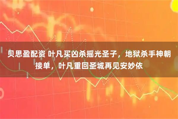 贝思盈配资 叶凡买凶杀摇光圣子，地狱杀手神朝接单，叶凡重回圣城再见安妙依