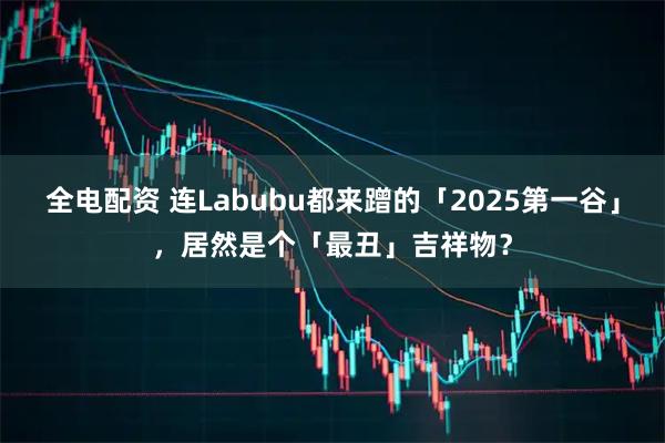 全电配资 连Labubu都来蹭的「2025第一谷」，居然是个「最丑」吉祥物？