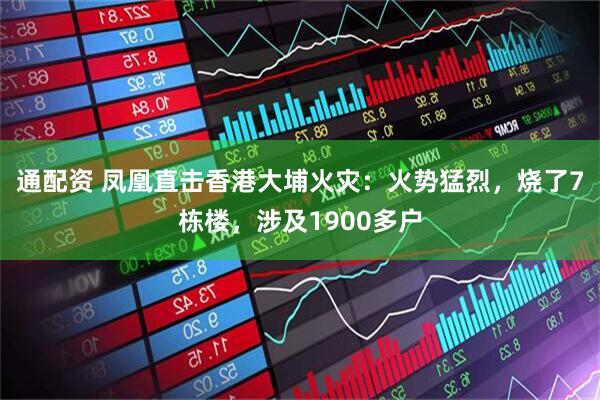 通配资 凤凰直击香港大埔火灾：火势猛烈，烧了7栋楼，涉及1900多户