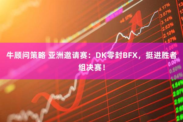 牛顾问策略 亚洲邀请赛：DK零封BFX，挺进胜者组决赛！