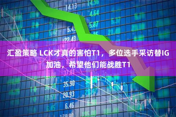 汇盈策略 LCK才真的害怕T1，多位选手采访替IG加油，希望他们能战胜T1