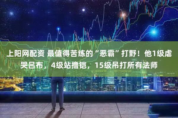 上阳网配资 最值得苦练的“恶霸”打野！他1级虐哭吕布，4级站撸铠，15级吊打所有法师