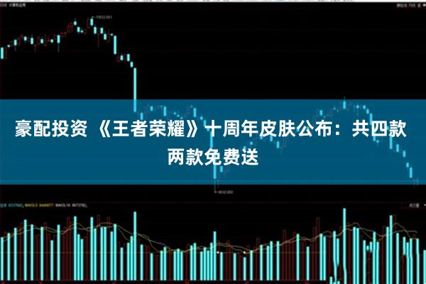 豪配投资 《王者荣耀》十周年皮肤公布：共四款 两款免费送