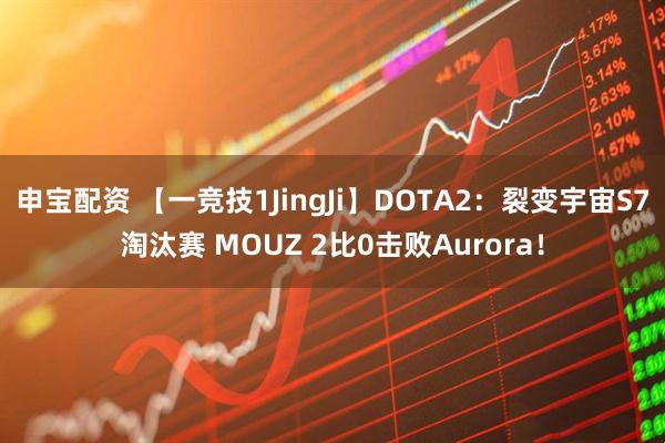 申宝配资 【一竞技1JingJi】DOTA2：裂变宇宙S7淘汰赛 MOUZ 2比0击败Aurora！