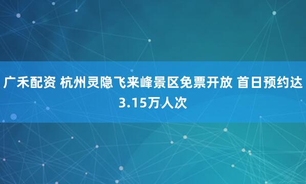 广禾配资 杭州灵隐飞来峰景区免票开放 首日预约达3.15万人次