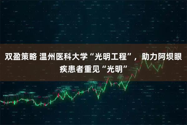双盈策略 温州医科大学“光明工程”，助力阿坝眼疾患者重见“光明”
