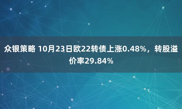 众银策略 10月23日欧22转债上涨0.48%，转股溢价率29.84%
