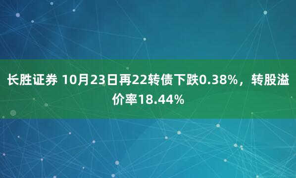 长胜证券 10月23日再22转债下跌0.38%，转股溢价率18.44%