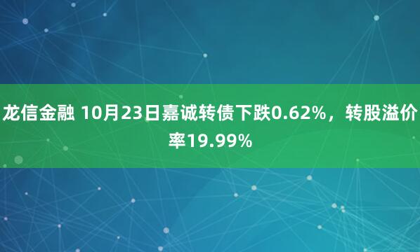 龙信金融 10月23日嘉诚转债下跌0.62%，转股溢价率19.99%