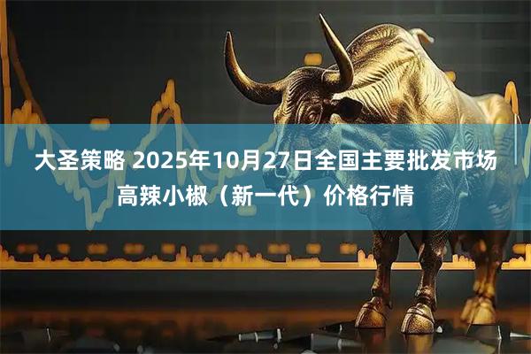 大圣策略 2025年10月27日全国主要批发市场高辣小椒（新一代）价格行情