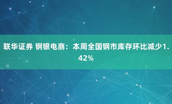 联华证券 钢银电商：本周全国钢市库存环比减少1.42%