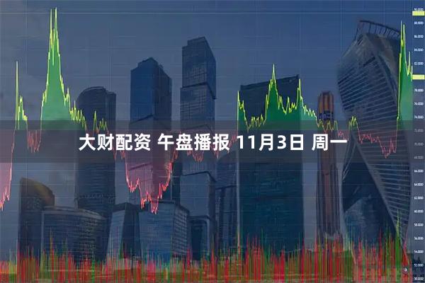 大财配资 午盘播报 11月3日 周一