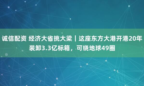 诚信配资 经济大省挑大梁｜这座东方大港开港20年装卸3.3亿标箱，可绕地球49圈