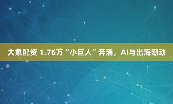 大象配资 1.76万“小巨人”奔涌，AI与出海潮动
