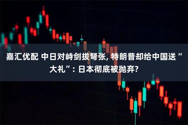 嘉汇优配 中日对峙剑拔弩张, 特朗普却给中国送“大礼”: 日本彻底被抛弃?