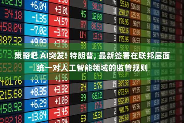 策略吧 AI突发! 特朗普, 最新签署在联邦层面统一对人工智能领域的监管规则