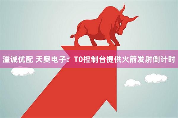 溢诚优配 天奥电子：T0控制台提供火箭发射倒计时