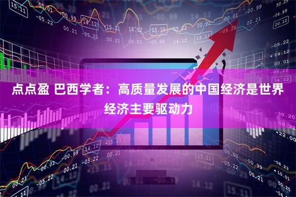 点点盈 巴西学者：高质量发展的中国经济是世界经济主要驱动力