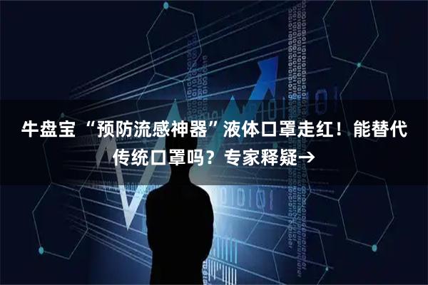 牛盘宝 “预防流感神器”液体口罩走红！能替代传统口罩吗？专家释疑→