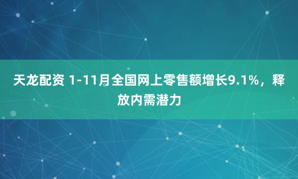 天龙配资 1-11月全国网上零售额增长9.1%，释放内需潜力
