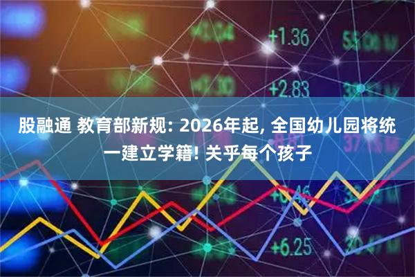 股融通 教育部新规: 2026年起, 全国幼儿园将统一建立学籍! 关乎每个孩子