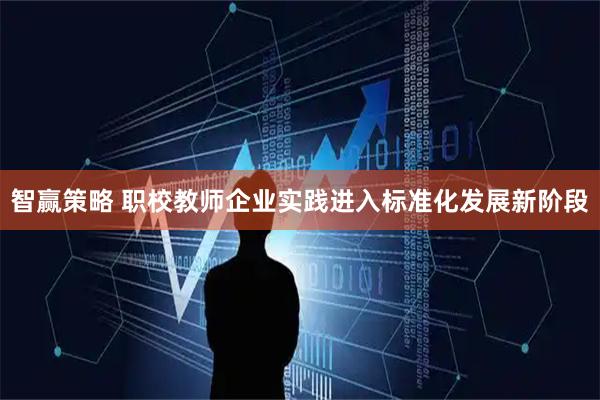智赢策略 职校教师企业实践进入标准化发展新阶段